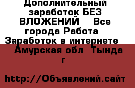 Дополнительный заработок БЕЗ ВЛОЖЕНИЙ! - Все города Работа » Заработок в интернете   . Амурская обл.,Тында г.